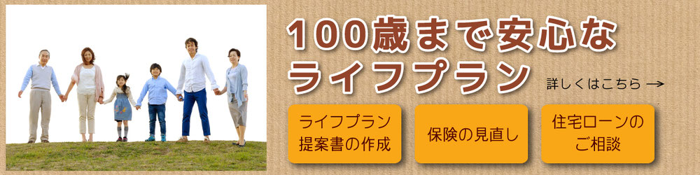 100歳まで安心なライフプラン（ライフプラン提案書の作成／保険の見直し／住宅ローンのご相談）詳しくはこちら