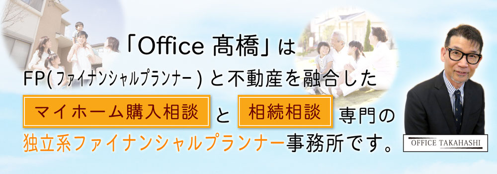 「Office髙橋」はFP(ファイナンシャルプランナー)と不動産を融合したマイホーム購入相談と相続相談専門の独立系ファイナンシャルプランナー事務所です。