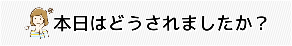 本日はどうされましたか？