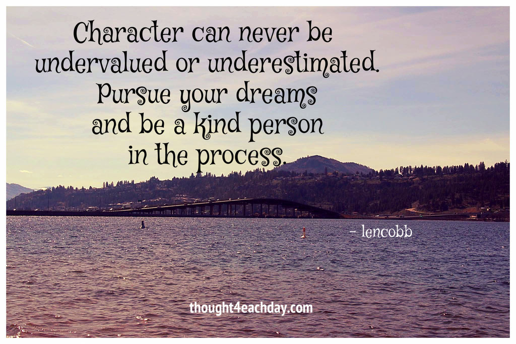 Character can never be undervalued or underestimated.  Pursue your dreams and be a kind person in the process.  ~ lencobb