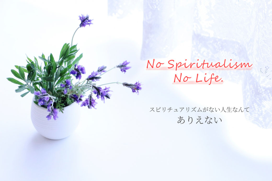 No Spiritualism No Life. ～スピリチュアリズムがない人生なんてありえない～