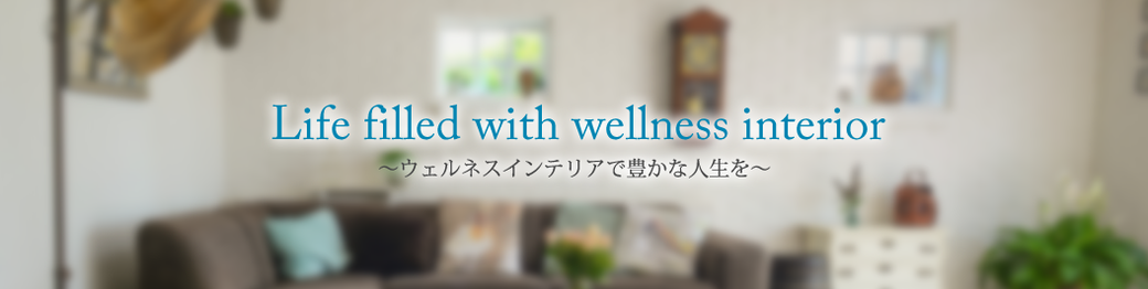 Life filled with wellness interior 〜ウェルネスインテリアで豊かな⼈⽣を〜