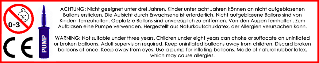 ACHTUNG: Nicht geeignet unter drei Jahren. Kinder unter acht Jahren können an nicht aufgeblasenen Ballons ersticken. Die Aufsicht durch Erwachsene ist erforderlich. Nicht aufgeblasene Ballons sind von Kindern fernzuhalten. Geplatzte Ballons sind unverzügl