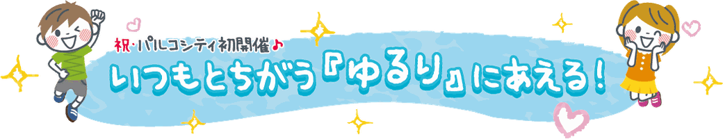 祝・パルコシティ初開催♪　いつもとちがう「ゆるり」にあえる！