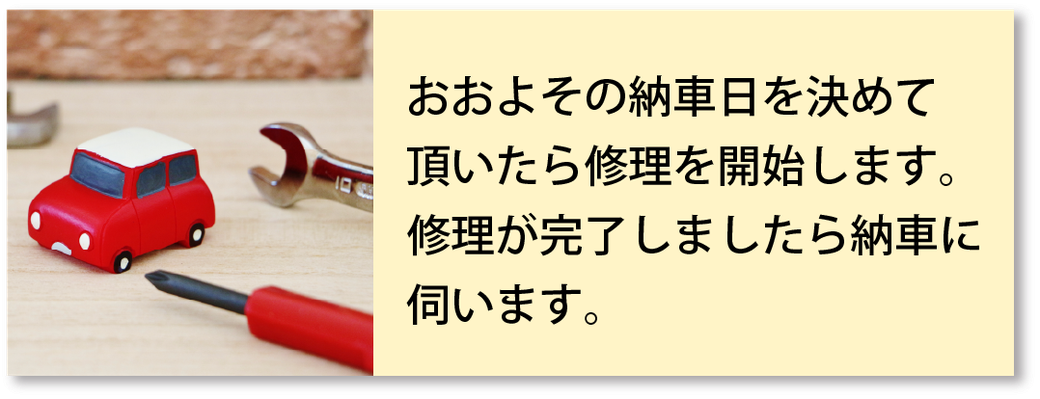 おおよその納車日を決めて頂いたら修理を開始します。修理が完了しましたら納車に伺います。