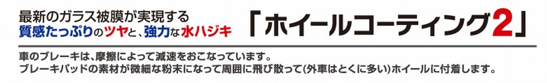 ●耐熱性・防汚性に優れた［ガラス系コーティング剤］で、ホイールをきっちりガード。  ●泥やブレーキダストのこびり付きを防ぎ、付着した汚れはカンタンに落とせます。