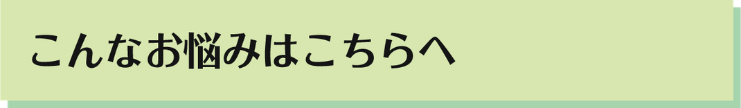 こんなお悩みはこちらへ