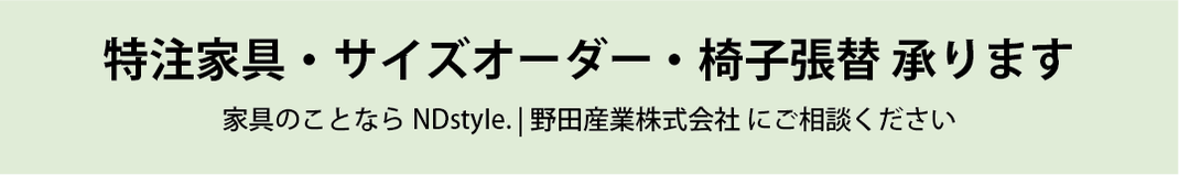 特注家具・サイズオーダー・椅子張替 承ります。　家具のことならNDstyle.にご相談ください。