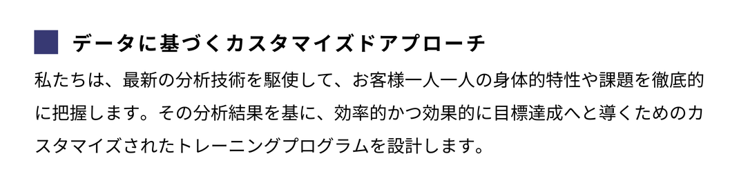データに基づくカスタマイズドアプローチ/ 私たちは、最新の分析技術を駆使して、お客様一人一人の身体的特性や課題を徹底的に把握します。その分析結果を基に、効率的かつ効果的に目標達成へと導くためのカスタマイズされたトレーニングプログラムを設計します。