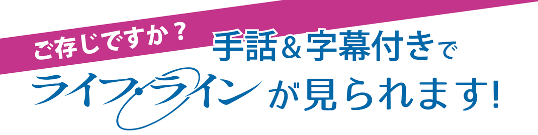 手話 & 字幕付きで「ライフ・ライン」が見られます！