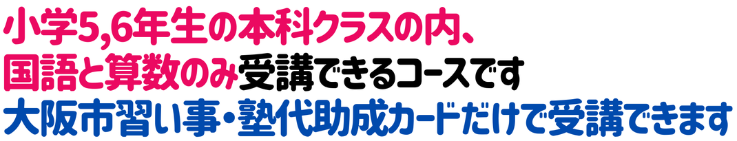 小学5,6年生の本科クラスの内、 国語と算数のみ受講できるコースです 大阪市習い事・塾代助成カードだけで受講できます