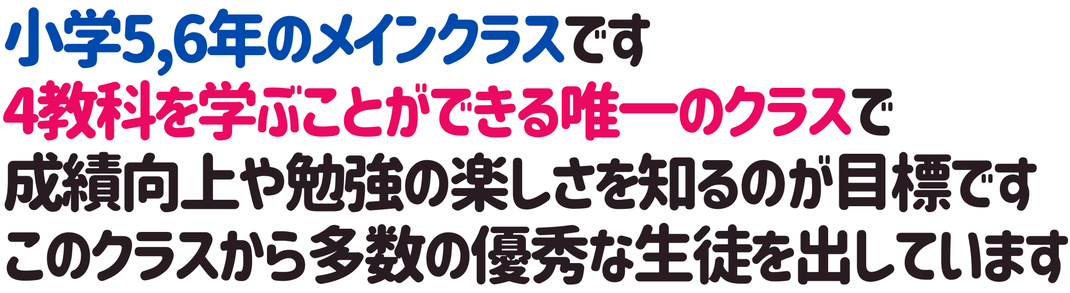 小学5,6年のメインクラスです 4教科を学ぶことができる唯一のクラスで 成績向上や勉強の楽しさを知るのが目標です このクラスから多数の優秀な生徒を出しています