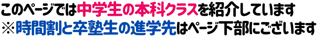 このページでは中学生の本科クラスを紹介しています ※時間割と卒塾生の進学先はページ下部にございます