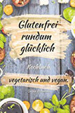 Glutenfrei rundum glücklich Kochbuch, vegetarisch und vegan