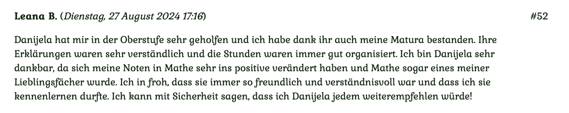 Kundenmeinung Nr 52 vom 27. August 2024: Danijela hat mir in der Oberstufe sehr geholfen und ich habe dank ihr auch meine Matura bestanden. Ihre Erklärungen waren sehr verständlich... Für mehr klicken Sie auf das Bild.