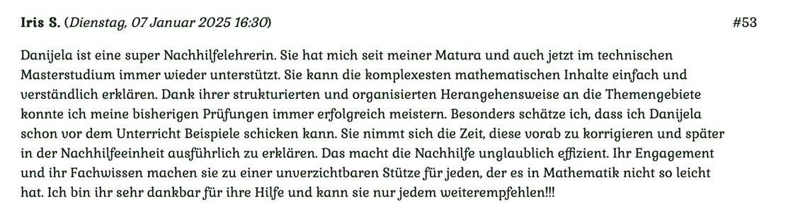 Kundenmeinung Nr 53 vom 7. Januar 2025: Danijela ist eine super Nachhilfelehrerin. Sie hat mich seit meiner Matura und auch jetzt im technischen Masterstudium immer wieder unterstützt... Für mehr klicken Sie auf das Bild!