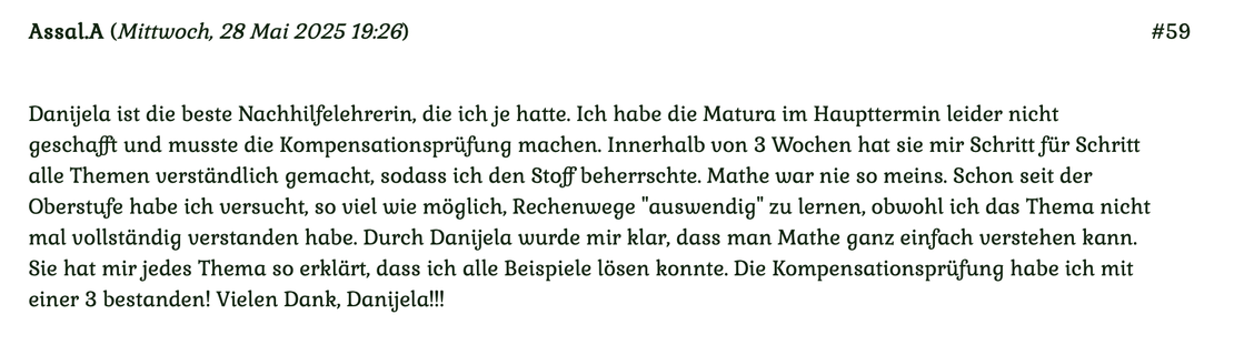 Kundenmeinung Nummer 59 vom 28. Mai 2025: Danijela ist die beste Nachhilfelehrerin, die ich je hatte. Ich habe die Matura im Haupttermin leider nicht geschafft und musste die Kompensationsprüfung machen... Für mehr klicken Sie auf das Bild