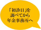 「初診日」を 調べてから 年金事務所へ