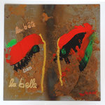  la bete sans la belle, Acyl auf Metall, 30x30 cm im Rahmen 50x50cm 280 Euro 