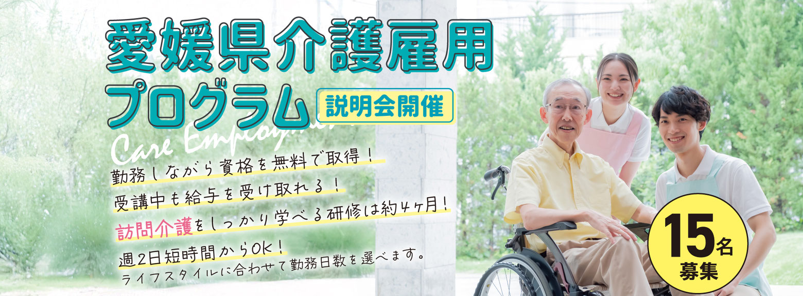 愛媛県介護雇用プログラム 説明会開催 勤務しながら資格を無料で取得！受講中も給与を受け取れる！訪問介護をしっかり学べる研修は約4ヶ月！週2日短時間からOK！ライフスタイルに合わせて勤務日数を選べます。