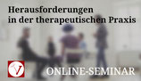 ONLINE-SEMINAR "Herausforderungen in der therapeutischen Praxis"