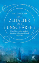 Tobias Hürter, Das Zeitalter der Unschärfe. Die glänzenden und die dunklen Jahre der Physik 1895-1945.