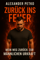 Zurück ins Feuer - Mein Weg zurück zur männlichen Urkraft