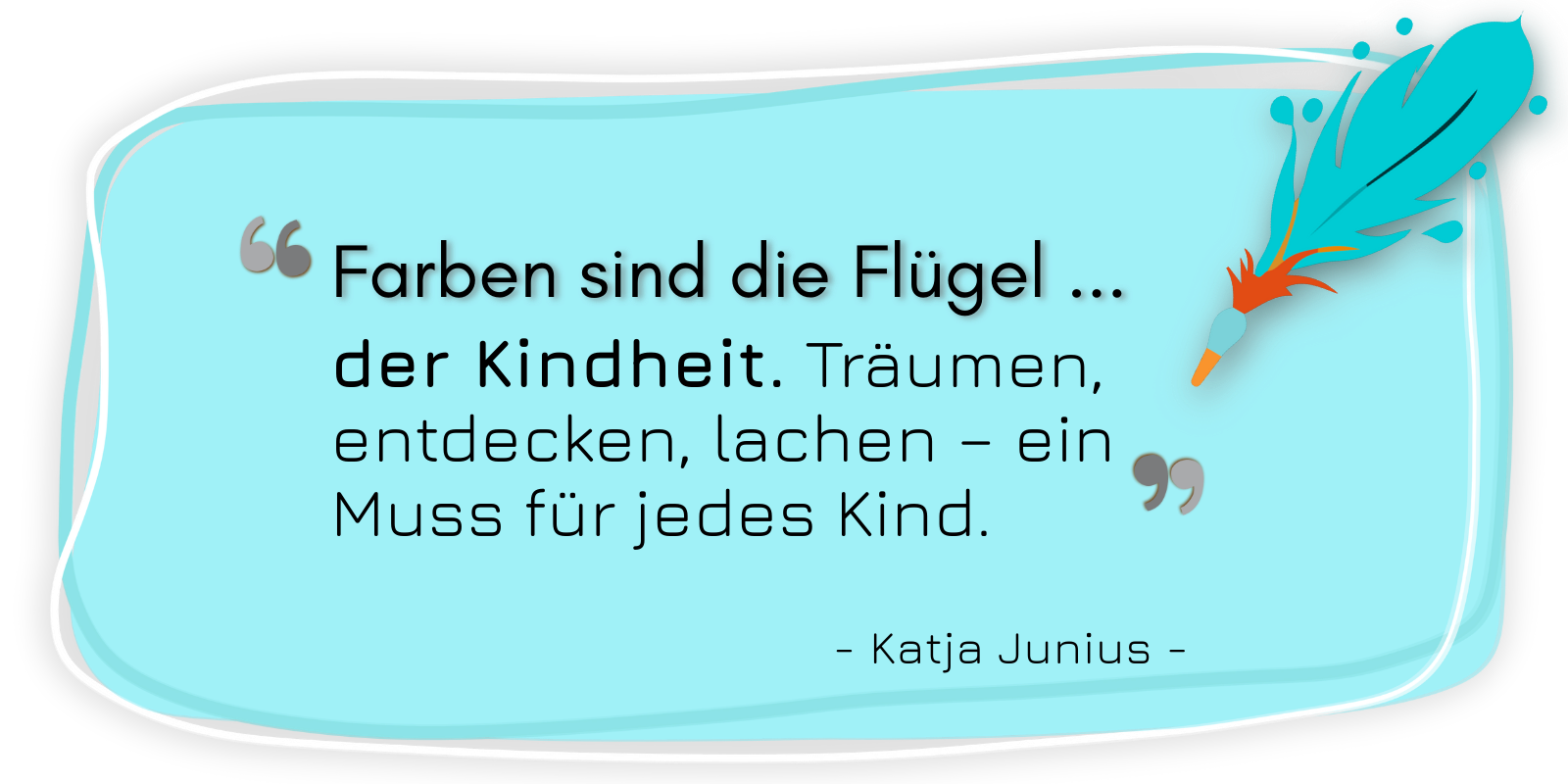 Zitat von Katja Junius: »Farben sind die Flügel der Kindheit. Träumen, entdecken, lachen – ein Muss für jedes Kind.«