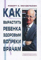 Обложка книги Роберта С. Мендельсона " Как вырастить ребёнка здоровым вопреки врачам"