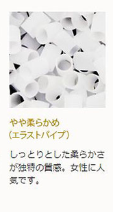 やや柔らかめ（エラストパイプ）しっとりとした柔らかさが独特の質感。女性に人気です