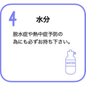 水分　脱水症や熱中症予防の為にも必ずお持ちください。