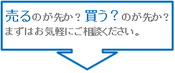 売るのが先か？買うのが先か？まずはお気軽にご相談ください。