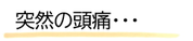 突然の頭痛が娘に起きた