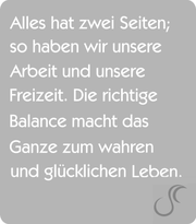 Alles hat zwei Seiten; so haben wir unsere Arbeit und unsere Freizeit. Die richtige Balance macht das ganze zum wahren und glücklichen Leben.