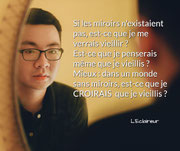 Si les miroirs n'existaient pas, est-ce que je me verrais vieillir ? Est-ce que je penserais même que je vieillis ? Mieux : dans un monde sans miroirs, est-ce que je CROIRAIS  que je vieillis ? (L'Eclaireur) -> Chronique n°8