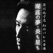 芥川也寸志 幻のバレエ音楽／湖底の夢・炎も星も