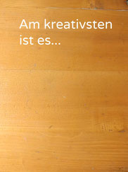 amkreativsten ist es...