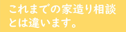 これまでの家造り相談とは違います。