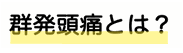 群発頭痛とは？