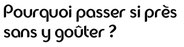 Pourquoi passer si près sans y goûter ?