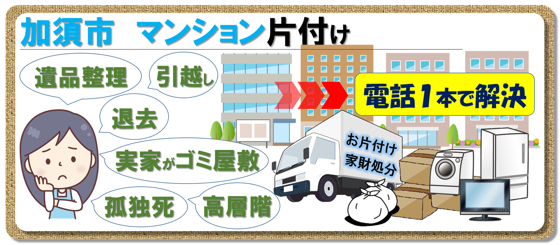 加須市 マンション 片付け ゴミ屋敷 遺品整理 家財処分 退去 実家 親の家 埼玉 東京 茨城 群馬 栃木 ちょっとした片付けから一軒家の家財 不用品処分まで 遺品整理 孤独死から事件現場まで何でもこなします どんなに大きな不用品処分や遺品整理も 加須市 マンション 片付け ゴミ屋敷 遺品整理 家財処分 退去 実家 親の家 埼玉 東京 茨城 群馬 栃木 ちょっとした片付けから一軒家の家財 不用品処分まで 遺品整理 孤独死から事件現場まで何でもこなします どんなに大きな不用品処分や遺品整理も