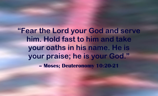 Fear and Serve the Lord your God and Praise Quote from Moses; Deuteronomy 10:20-21