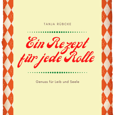 Ein Rezept für jede Rolle - Ein persönliches Kochbuch mit kulinarischen und künstlerischen Einblicken von Tanja Rübcke
