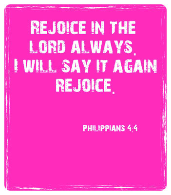 Rejoice in the Lord always.  I will say it again rejoice.