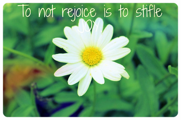 To not rejoice is to stifle joy.