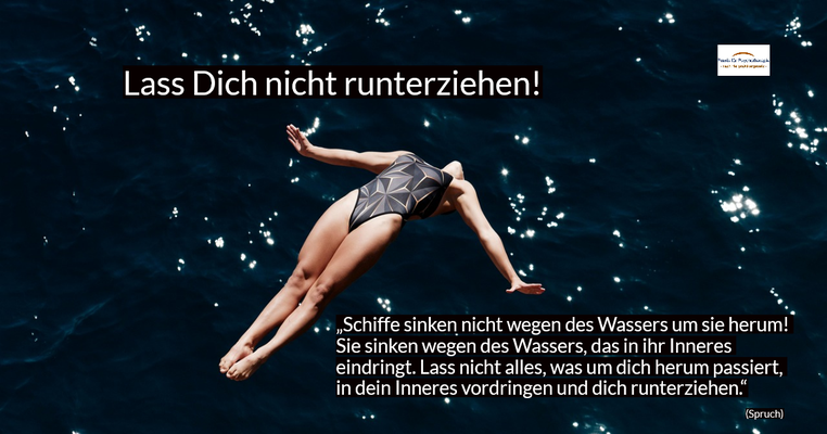 Lass Dich nicht runterziehen - „Schiffe sinken nicht wegen des Wassers um sie herum. Sie sinken wegen des Wassers, das in ihr Inneres eindringt. Lass nicht alles, was um dich herum passiert, in dein Inneres vordringen und dich runterziehen.“ (Spruch)