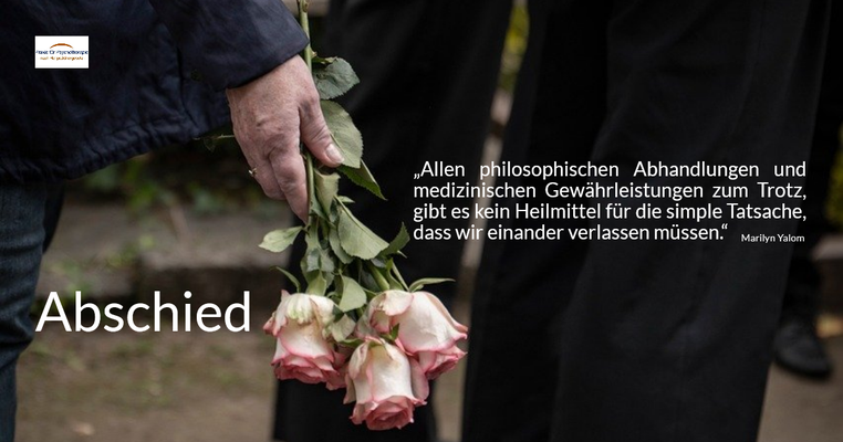Abschied - „Allen philosophischen Abhandlungen und medizinischen Gewährleistungen zum Trotz, gibt es kein Heilmittel für die simple Tatsache, dass wir einander verlassen müssen.“ (Marilyn Yalom)