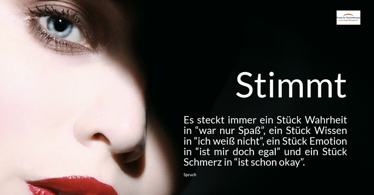 Stimmt - Es steckt immer ein Stück Wahrheit in “war nur Spaß”, ein Stück Wissen in “ich weiß nicht”, ein Stück Emotion in “ist mir doch egal” und ein Stück Schmerz in “ist schon okay”. (Spruch)