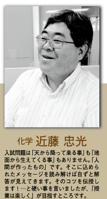 （化学）入試問題は｢天から降ってくる事｣も｢地面から生えてくる事｣もありません。｢人間が作ったもの｣です。そこに込められたメッセージを読み解けば自ずと回答が見えてきます。そのコツを伝授します！…と硬い事を言いましたが、｢授業は楽しく｣が目指すところです。