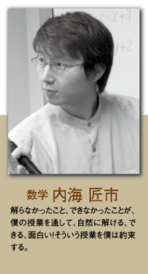 （数学） 内海 匠市 解らなかったこと、できなかったことが、僕の授業を通して、自然に解ける、出来る、面白い！そういう授業を僕は約束する。